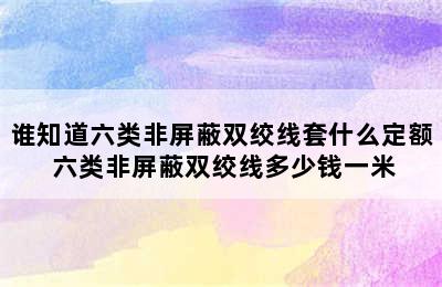 谁知道六类非屏蔽双绞线套什么定额 六类非屏蔽双绞线多少钱一米